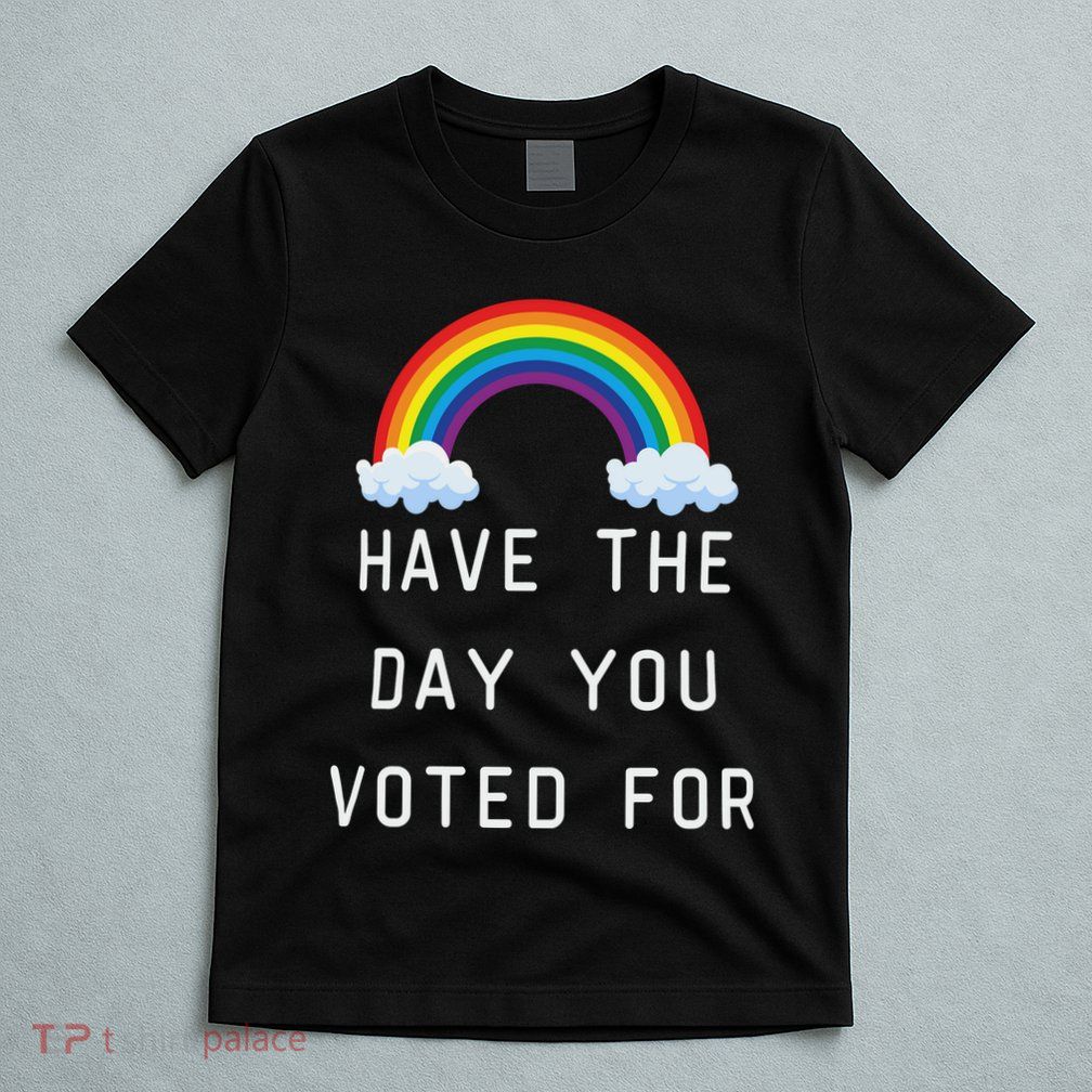 Have The Day You Voted For T-Shirt