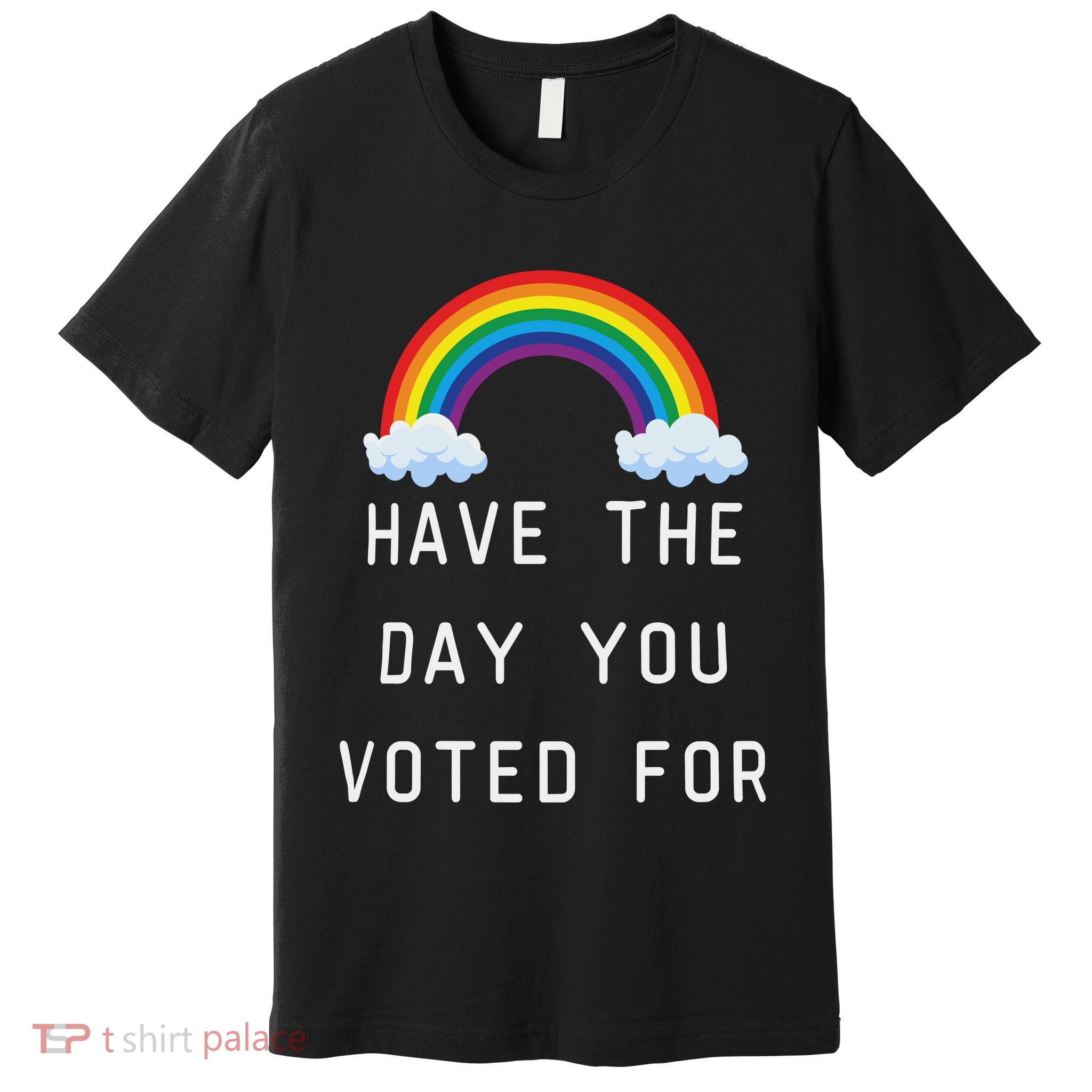 Have The Day You Voted For Premium T-Shirt