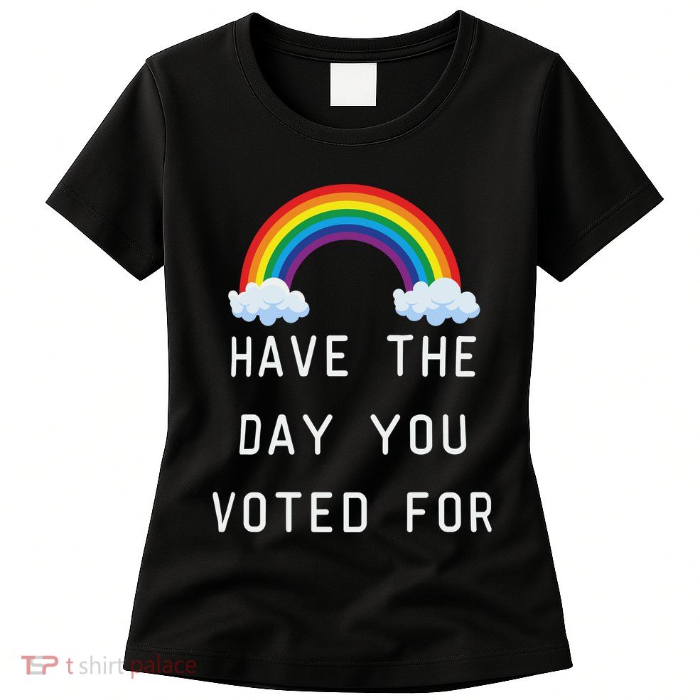Have The Day You Voted For Womens T-Shirt
