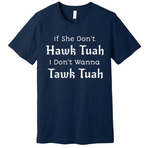 Hawk Tuah If She DonT Hawk Tuah I DonT Wanna Tawk Tuah Premium T-Shirt