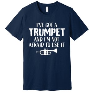 Hilarious Trumpet Player Saying Trumpeter Ive Got A Trumpet Premium T-Shirt