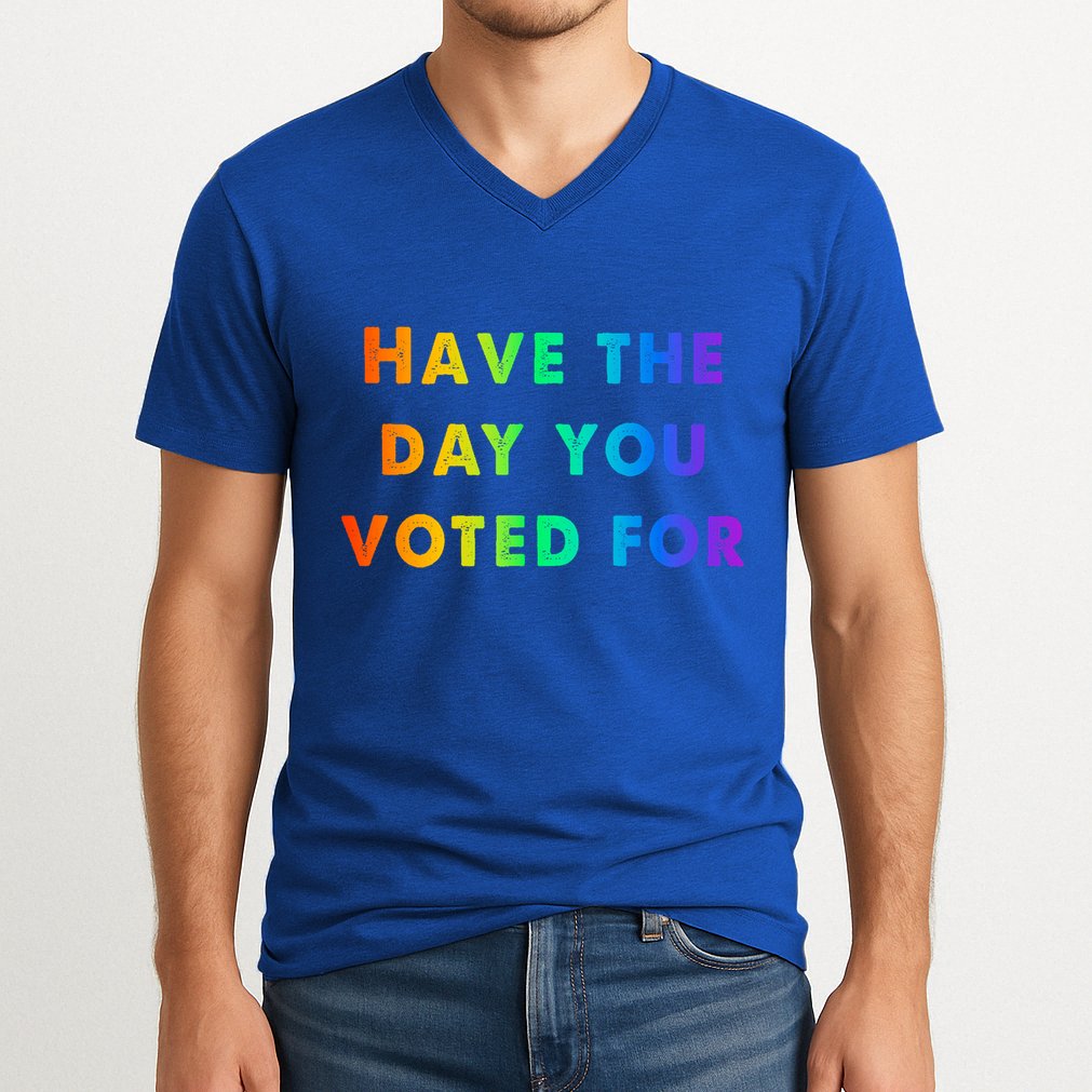 Have Theday You Voted For V-Neck T-Shirt