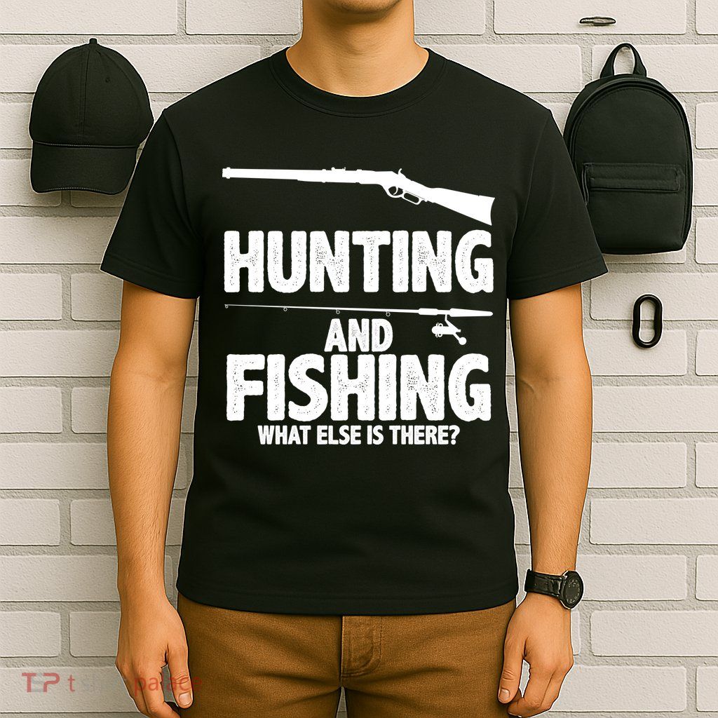 Hunting and Fishing What Else Is There T-Shirt