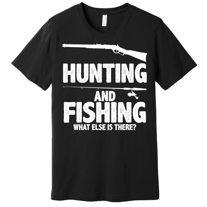 Hunting and Fishing What Else Is There Premium T-Shirt