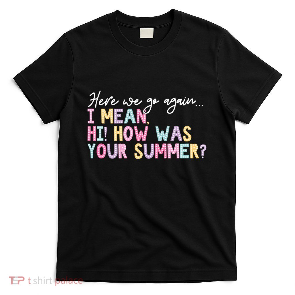 Here We Go Again I Mean Hi How Was Your Summer T-Shirt