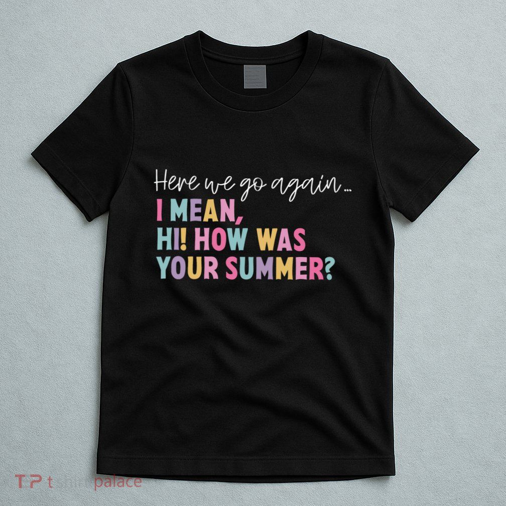 Here We Go Again I Meanhi How Was Your Summer T-Shirt