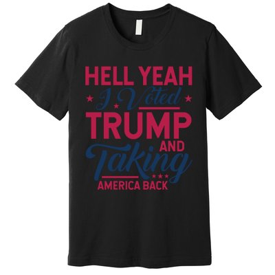 Hell Yeah I Voted Trump And Taking America Back Premium T-Shirt