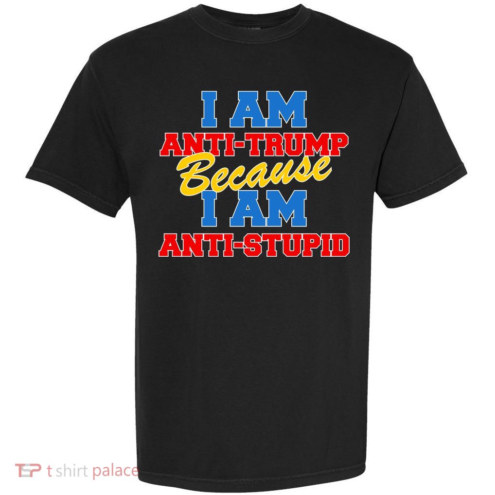 I Am Anti Trump Because I AM Anti Stupid Not My President Garment-Dyed Heavyweight T-Shirt