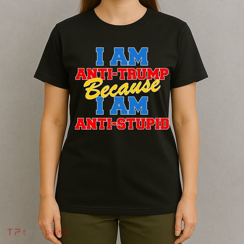 I Am Anti Trump Because I Am Anti Stupid Not My President T-Shirt