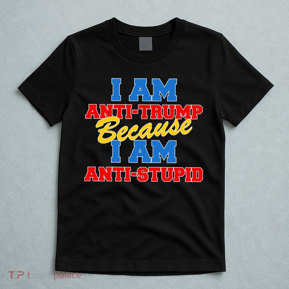 I Am Anti Trump Because I Am Anti Stupid Not My President T-Shirt