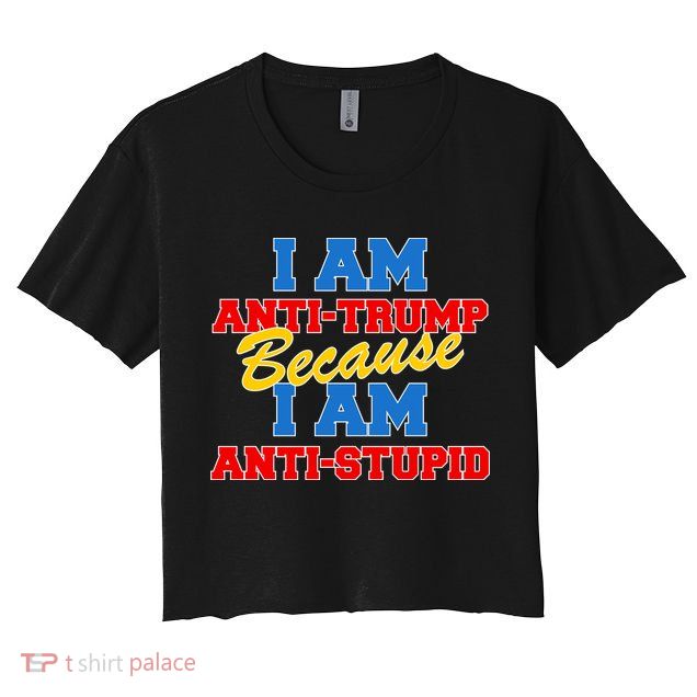 I Am Anti Trump Because I Am Anti Stupid Not My President Crop Top