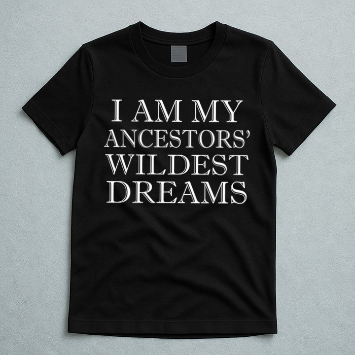 I Am My Ancestors' Wildest Dreams Funny Quote T-Shirt