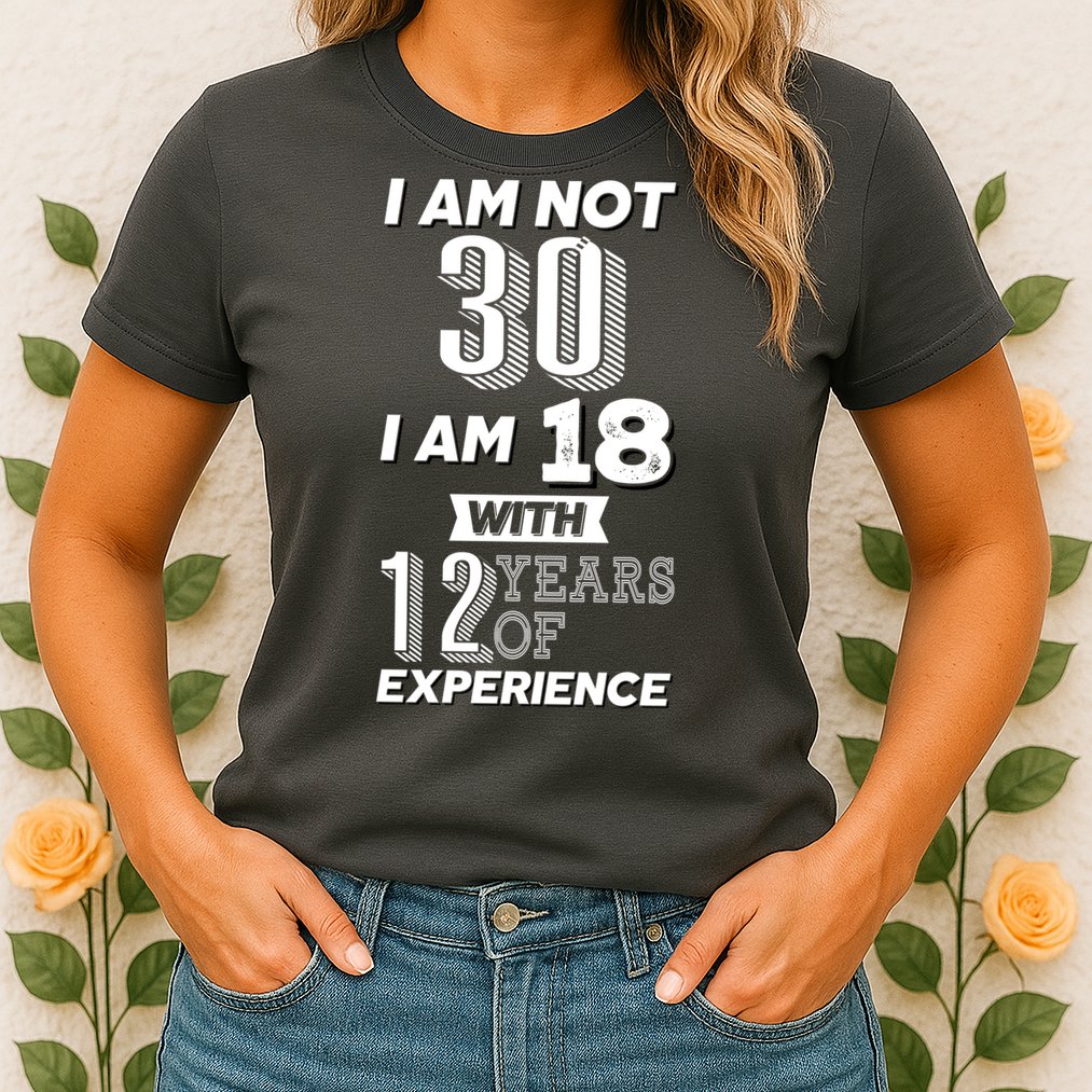 I Am Not 30 I Am 18 With 12 Years Of Experience 30th Birthday Womens T-Shirt