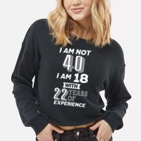 I Am Not 40 I Am 18 With 22 Years Of Experience 40th Birthday Cropped Pullover Crew