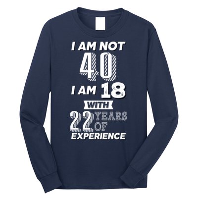I Am Not 40 I Am 18 With 22 Years Of Experience 40th Birthday Long Sleeve Shirt