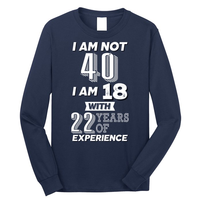 I Am Not 40 I Am 18 With 22 Years Of Experience 40th Birthday Long Sleeve Shirt