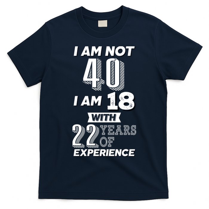 I Am Not 40 I Am 18 With 22 Years Of Experience 40th Birthday T-Shirt