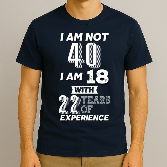 I Am Not 40 I Am 18 With 22 Years Of Experience 40th Birthday T-Shirt