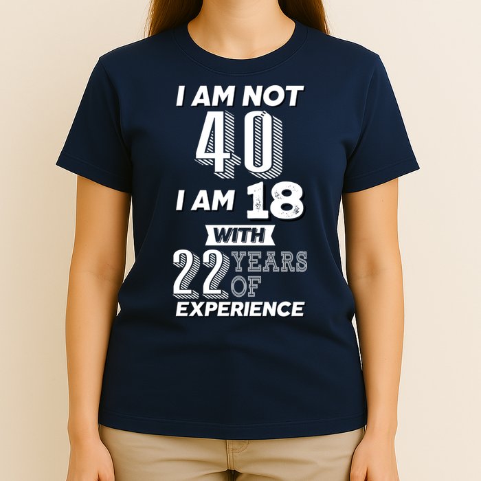 I Am Not 40 I Am 18 With 22 Years Of Experience 40th Birthday T-Shirt