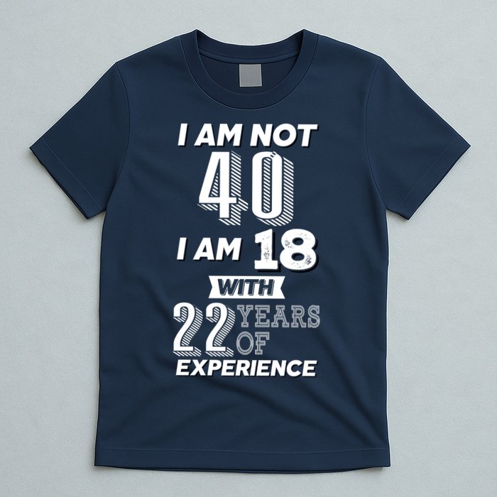 I Am Not 40 I Am 18 With 22 Years Of Experience 40th Birthday T-Shirt