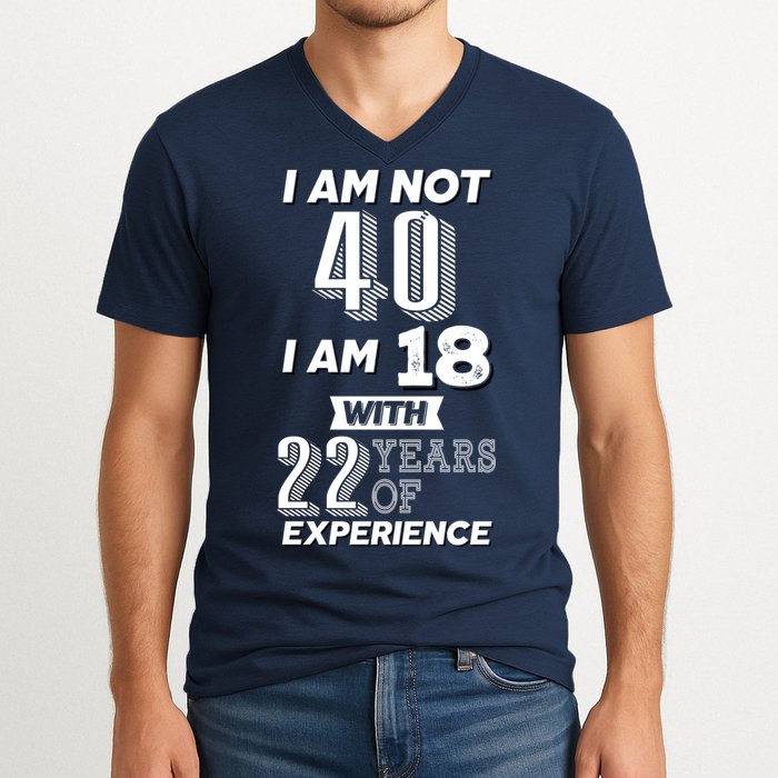 I Am Not 40 I Am 18 With 22 Years Of Experience 40th Birthday V-Neck T-Shirt
