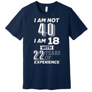 I Am Not 40 I Am 18 With 22 Years Of Experience 40th Birthday Premium T-Shirt