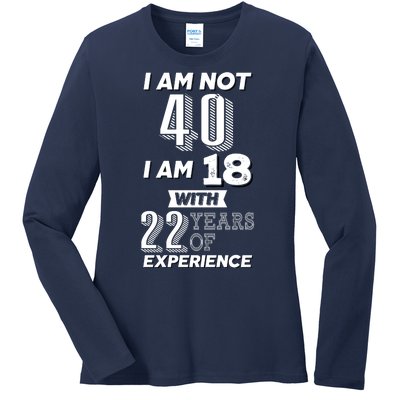 I Am Not 40 I Am 18 With 22 Years Of Experience 40th Birthday Ladies Long Sleeve Shirt