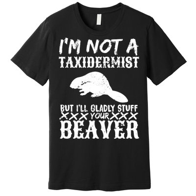 I Am Not A Taxidermist But I Will Stuff Your Beaver Premium T-Shirt