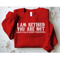 I Am Retired You Are Not Have Fun At Work Tomorrow Sweatshirt