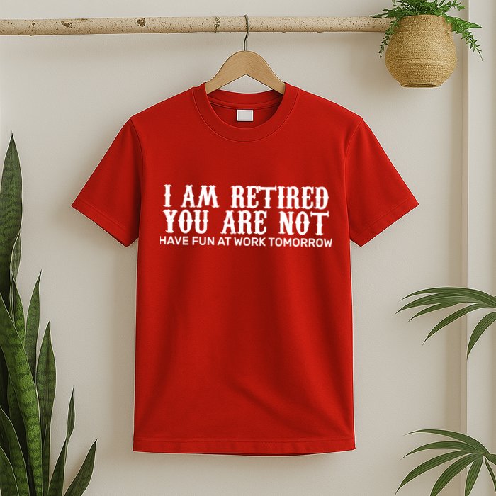 I Am Retired You Are Not Have Fun At Work Tomorrow T-Shirt