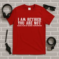 I Am Retired You Are Not Have Fun At Work Tomorrow T-Shirt