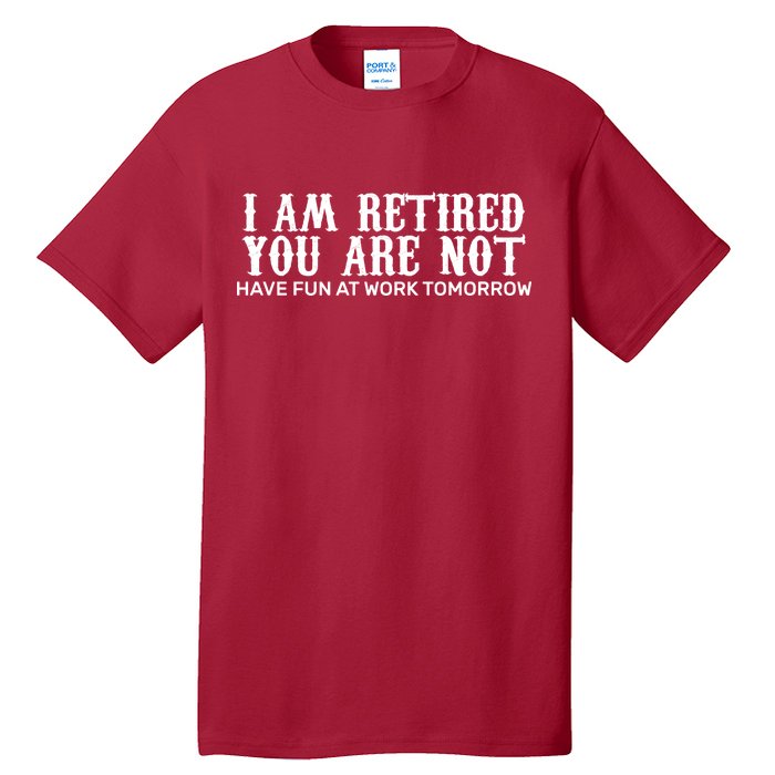 I Am Retired You Are Not Have Fun At Work Tomorrow Tall T-Shirt