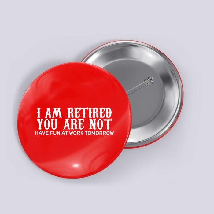 I Am Retired You Are Not Have Fun At Work Tomorrow Button