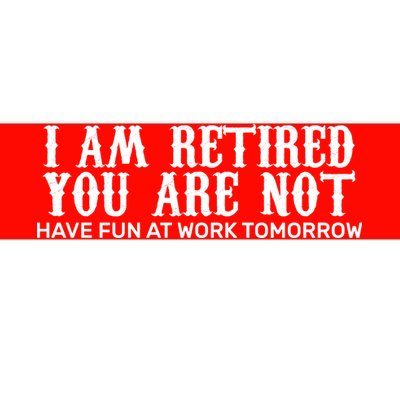 I Am Retired You Are Not Have Fun At Work Tomorrow Bumper Sticker