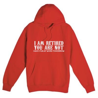 I Am Retired You Are Not Have Fun At Work Tomorrow Premium Pullover Hoodie