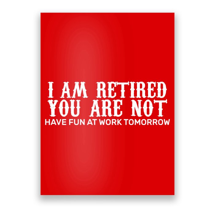 I Am Retired You Are Not Have Fun At Work Tomorrow Poster