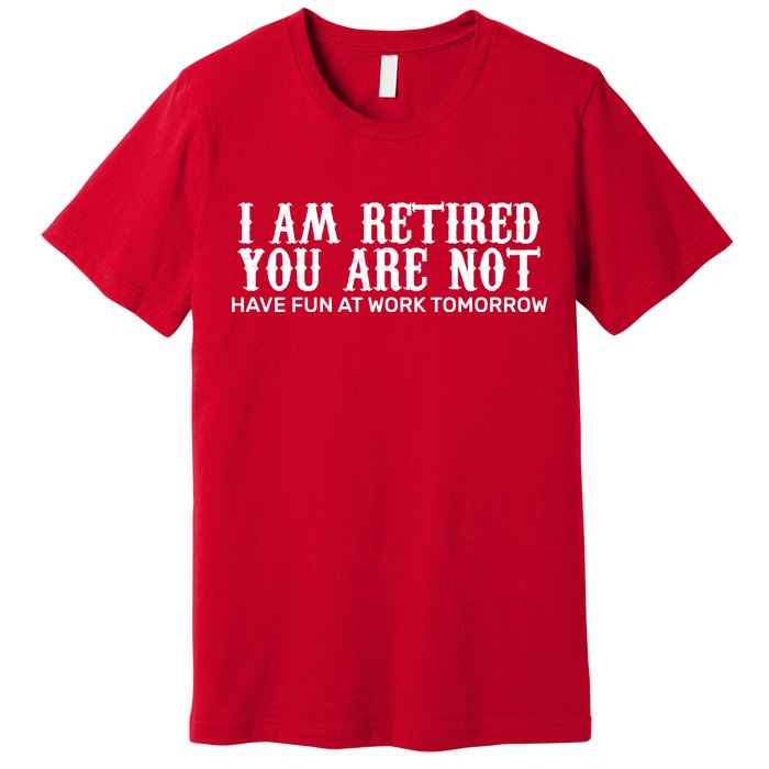 I Am Retired You Are Not Have Fun At Work Tomorrow Premium T-Shirt