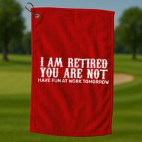 I Am Retired You Are Not Have Fun At Work Tomorrow Golf Towel