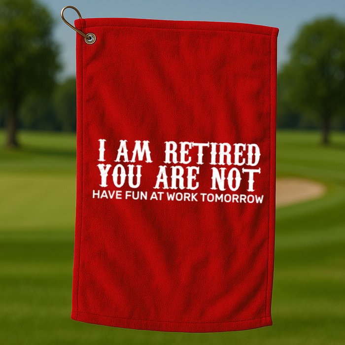 I Am Retired You Are Not Have Fun At Work Tomorrow Golf Towel