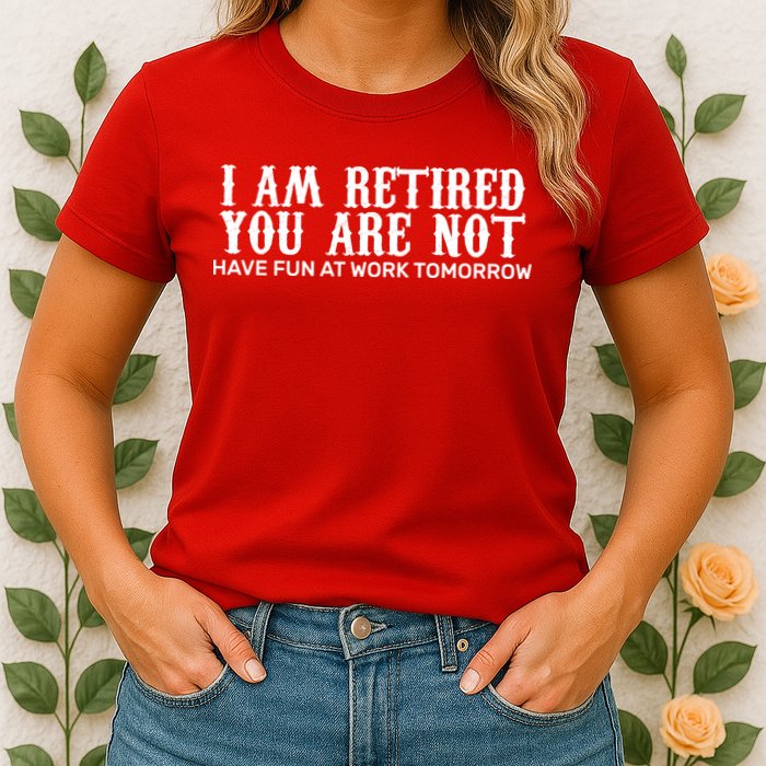 I Am Retired You Are Not Have Fun At Work Tomorrow Womens T-Shirt