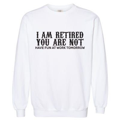 I Am Retired You Are Not Have Fun At Work Tomorrow Garment-Dyed Sweatshirt
