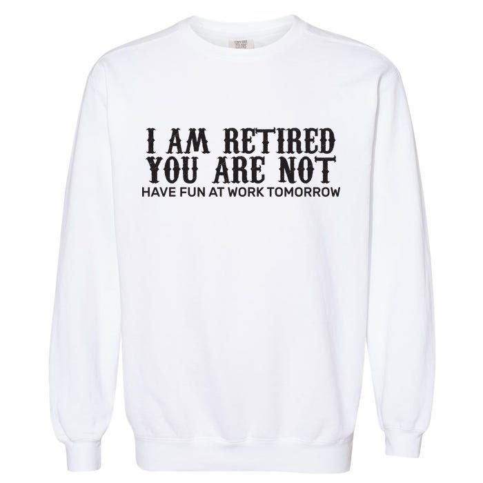 I Am Retired You Are Not Have Fun At Work Tomorrow Garment-Dyed Sweatshirt