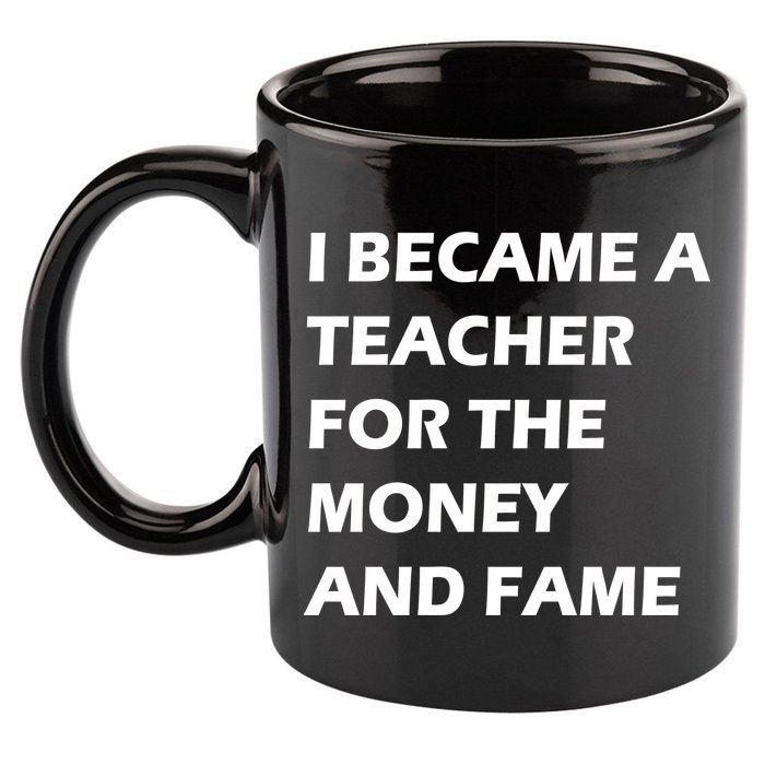 I Became A Teacher For The Money And Fame 11oz C Handle Ceramic Mug