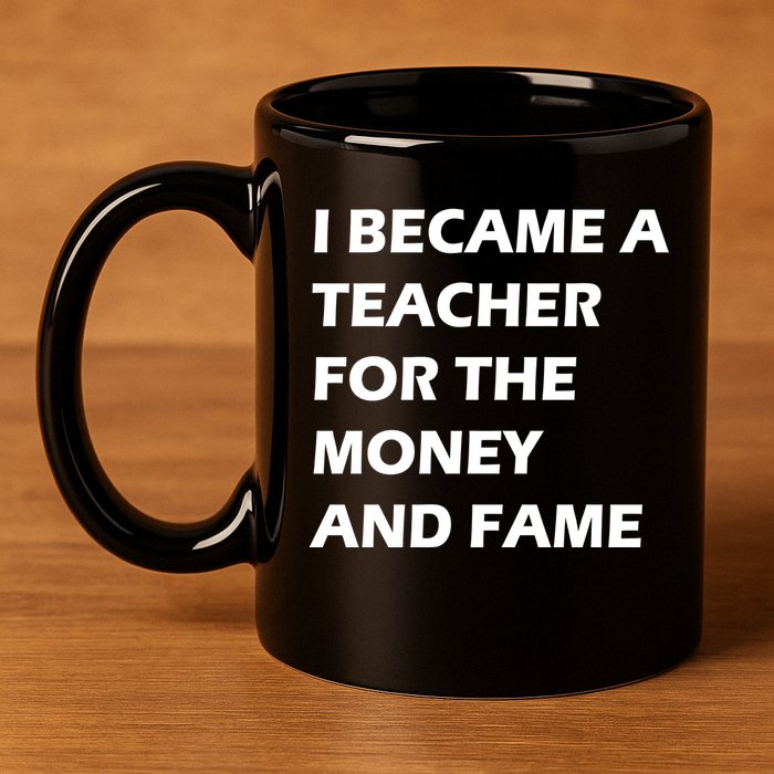 I Became A Teacher For The Money And Fame 11oz C Handle Ceramic Mug