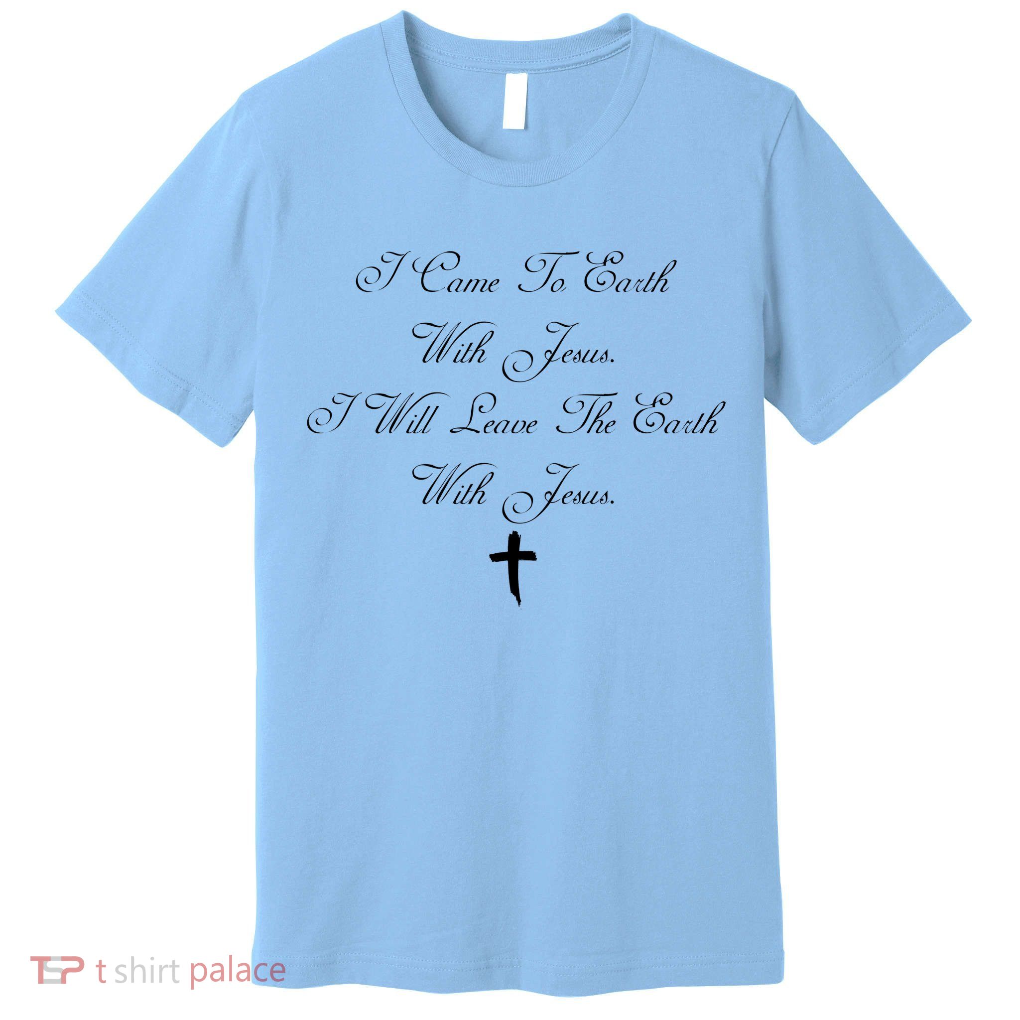 I Came To Earth With Jesus I Will Leave Earth With Jesus Premium T-Shirt