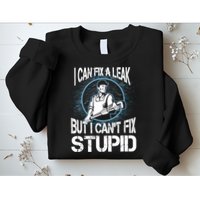 I Can Fix A Leak But Can't Fix Stupid Sweatshirt
