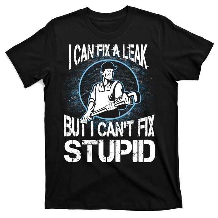 I Can Fix A Leak But Can't Fix Stupid T-Shirt