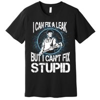 I Can Fix A Leak But Can't Fix Stupid Premium T-Shirt