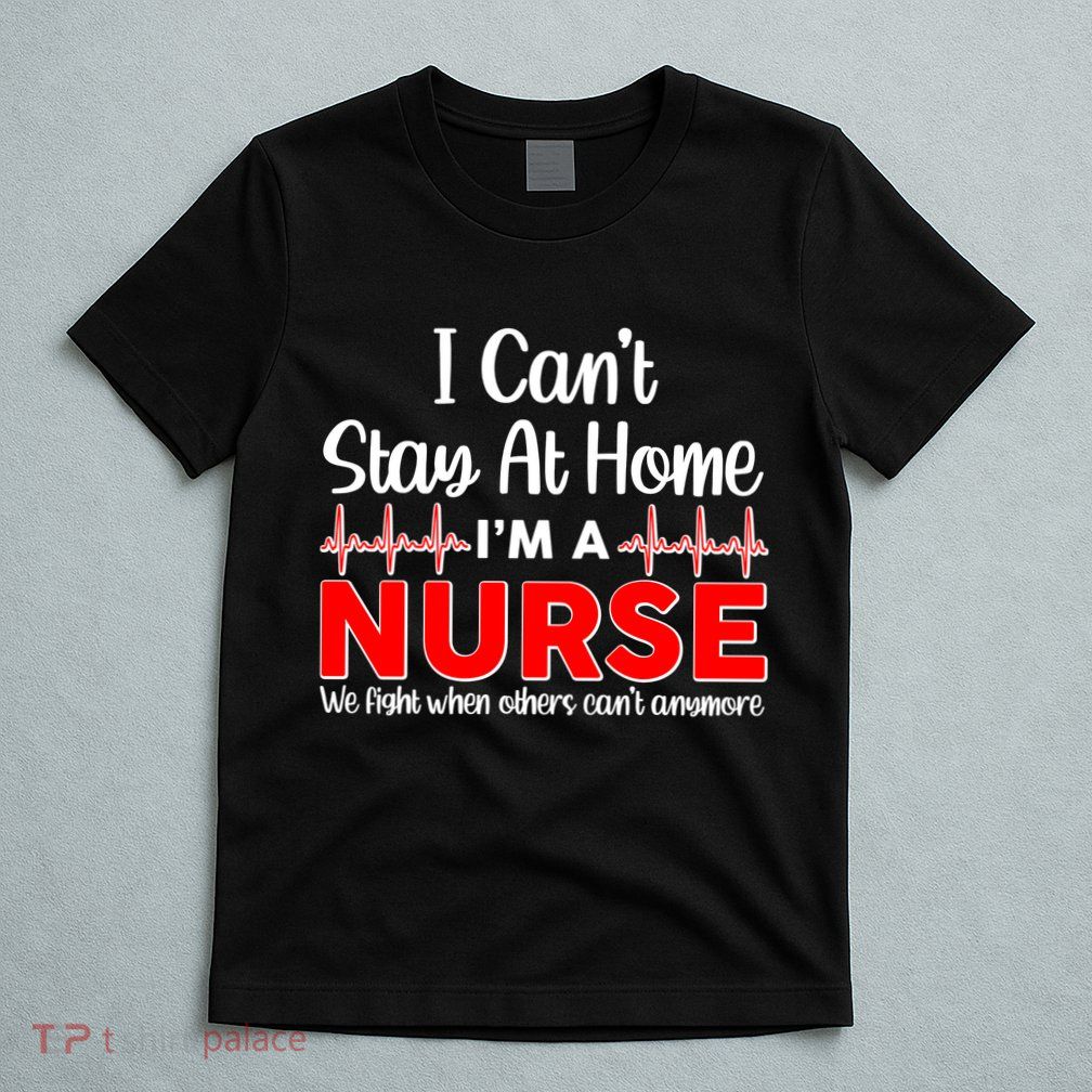 I Can't Stay Home I'm A Nurse Support Frontline T-Shirt