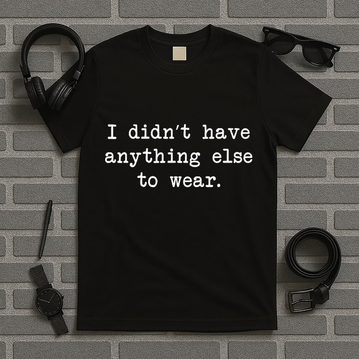 I Didn't Have Anything Else To Wear Funny T-Shirt